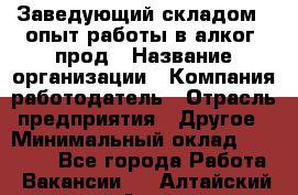 Заведующий складом – опыт работы в алког. прод › Название организации ­ Компания-работодатель › Отрасль предприятия ­ Другое › Минимальный оклад ­ 30 000 - Все города Работа » Вакансии   . Алтайский край,Алейск г.